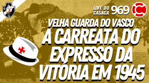 A CARREATA DO EXPRESSO DA VITÓRIA EM 1945 – Velha Guarda do Vasco – Live do CASACA #969 em 19/03/2021